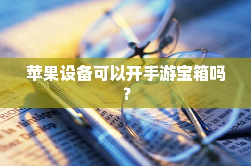 苹果设备可以开手游宝箱吗？