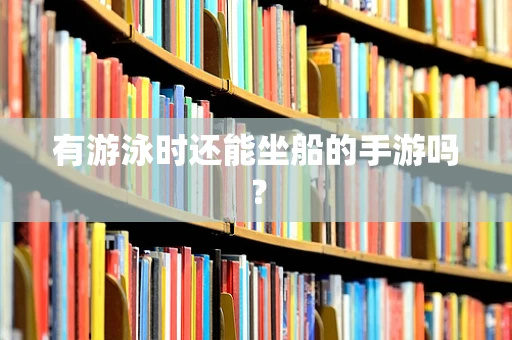 有游泳时还能坐船的手游吗？