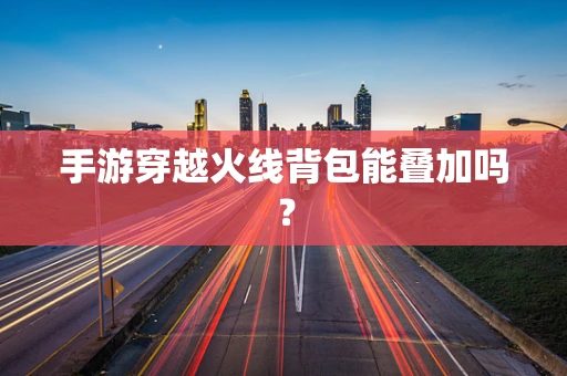 手游穿越火线背包能叠加吗？