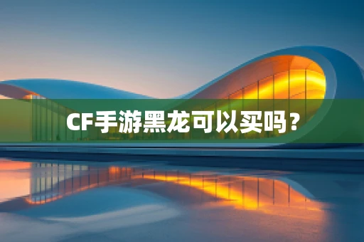 CF手游黑龙可以买吗？