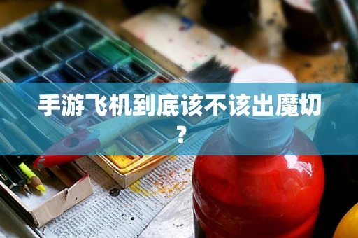 手游飞机到底该不该出魔切？