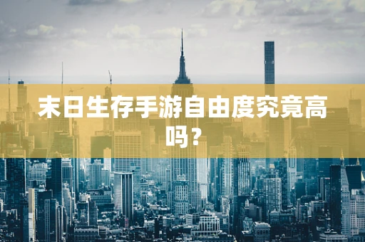末日生存手游自由度究竟高吗？