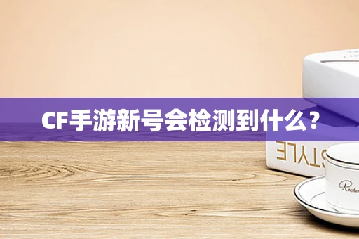 CF手游新号会检测到什么？