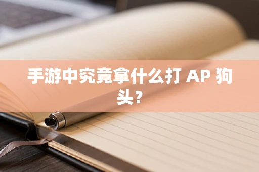 手游中究竟拿什么打 AP 狗头？