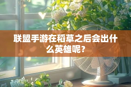 联盟手游在稻草之后会出什么英雄呢？
