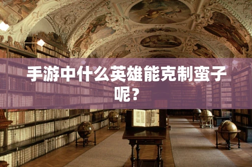 手游中什么英雄能克制蛮子呢？