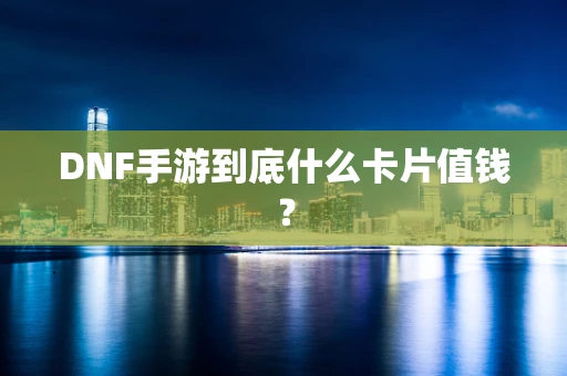 DNF手游到底什么卡片值钱？