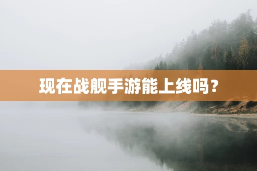 现在战舰手游能上线吗？