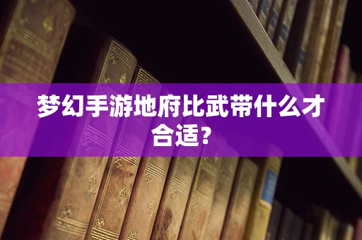 梦幻手游地府比武带什么才合适？