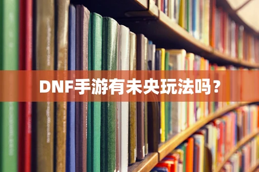 DNF手游有未央玩法吗？