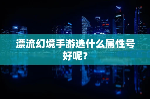 漂流幻境手游选什么属性号好呢？
