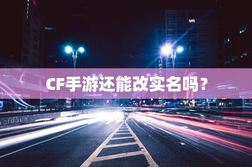 CF手游还能改实名吗？