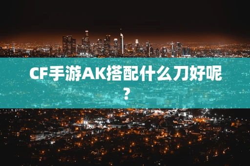 CF手游AK搭配什么刀好呢？
