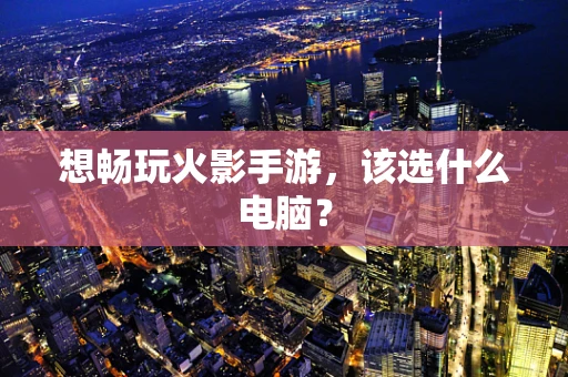 想畅玩火影手游，该选什么电脑？