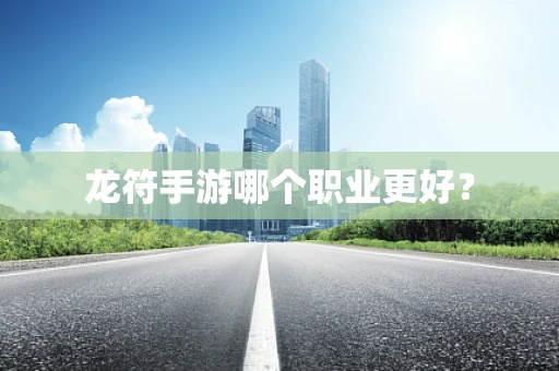 龙符手游哪个职业更好？