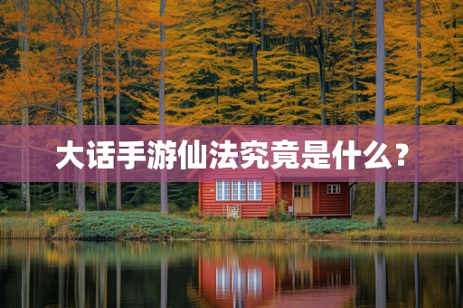 大话手游仙法究竟是什么？