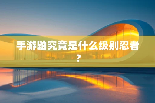 手游鼬究竟是什么级别忍者？