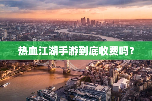 热血江湖手游到底收费吗？