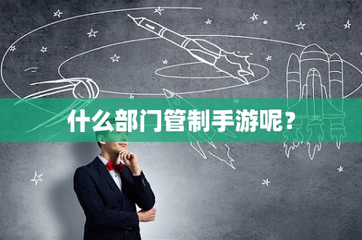 什么部门管制手游呢？