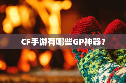 CF手游有哪些GP神器？