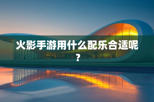 火影手游用什么配乐合适呢？