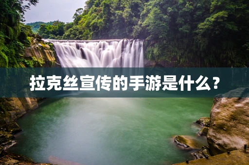 拉克丝宣传的手游是什么？
