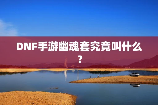 DNF手游幽魂套究竟叫什么？
