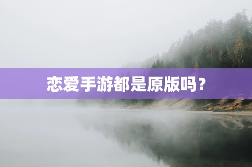 恋爱手游都是原版吗？