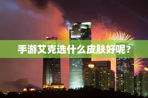 手游艾克选什么皮肤好呢？