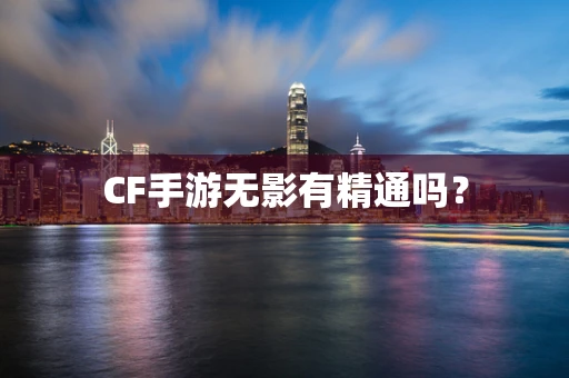 CF手游无影有精通吗？