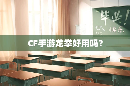CF手游龙拳好用吗？