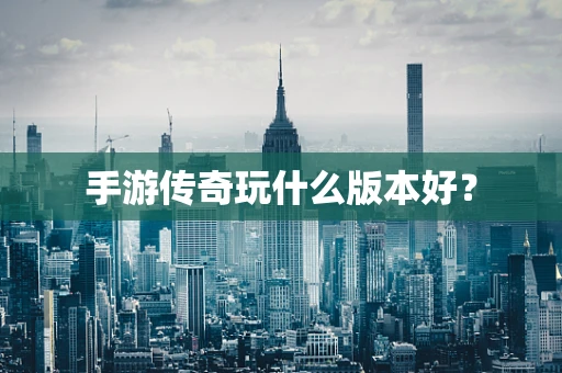手游传奇玩什么版本好？