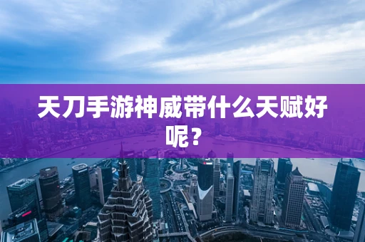 天刀手游神威带什么天赋好呢？