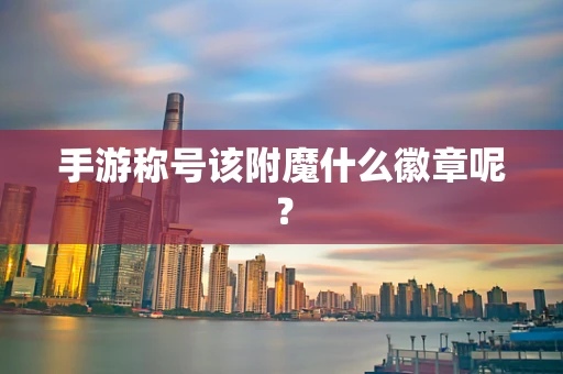 手游称号该附魔什么徽章呢？