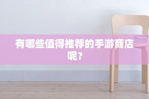有哪些值得推荐的手游商店呢？