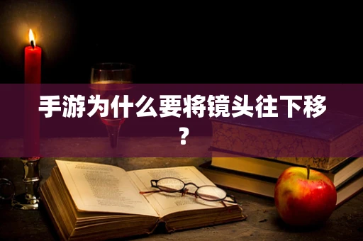 手游为什么要将镜头往下移？