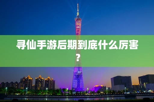 寻仙手游后期到底什么厉害？