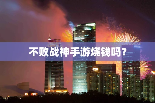 不败战神手游烧钱吗？