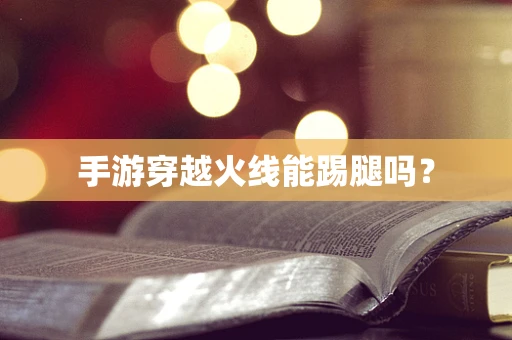 手游穿越火线能踢腿吗？