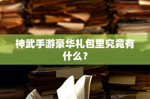 神武手游豪华礼包里究竟有什么？
