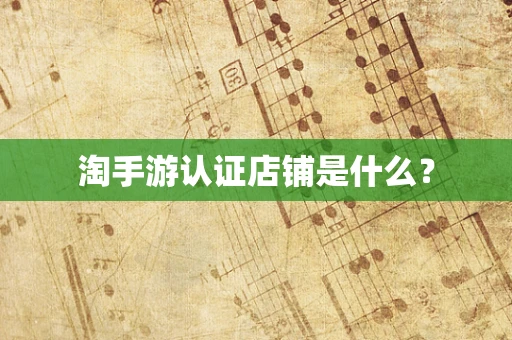 淘手游认证店铺是什么？