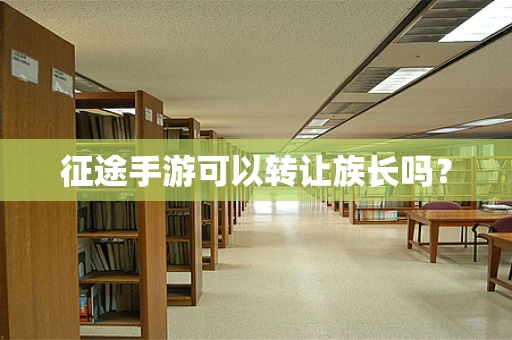 征途手游可以转让族长吗？