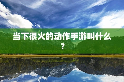 当下很火的动作手游叫什么？