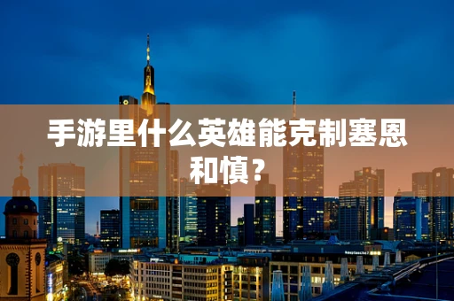 手游里什么英雄能克制塞恩和慎？