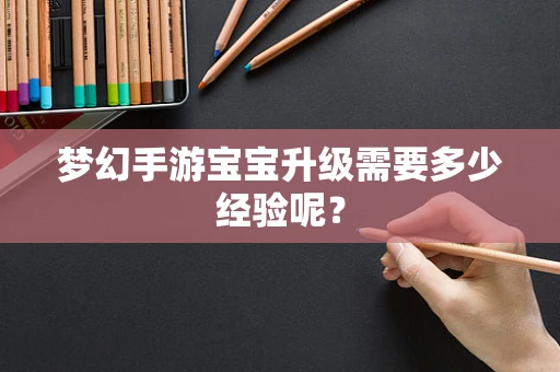 梦幻手游宝宝升级需要多少经验呢？
