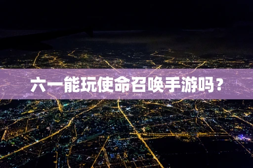 六一能玩使命召唤手游吗？