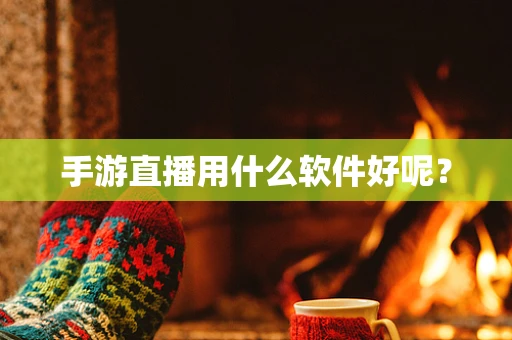 手游直播用什么软件好呢？