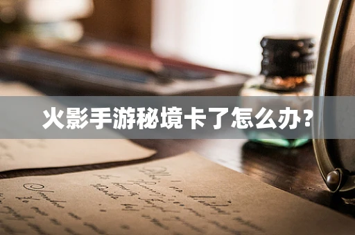 火影手游秘境卡了怎么办？