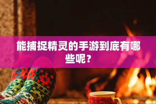 能捕捉精灵的手游到底有哪些呢？