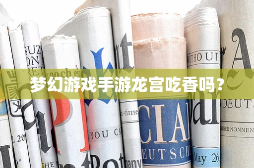 梦幻游戏手游龙宫吃香吗？